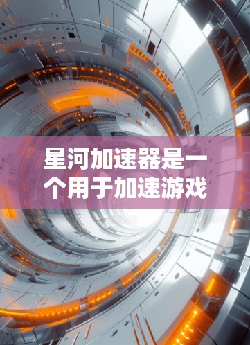 星河加速器是一个用于加速游戏或网络连接的软件工具。如果你正在寻找下载星河加速器的途径，以下是一些推荐的网站或工具