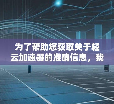 为了帮助您获取关于轻云加速器的准确信息，我将整理一些关键点和步骤，供您参考