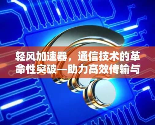 轻风加速器，通信技术的革命性突破—助力高效传输与数据安全