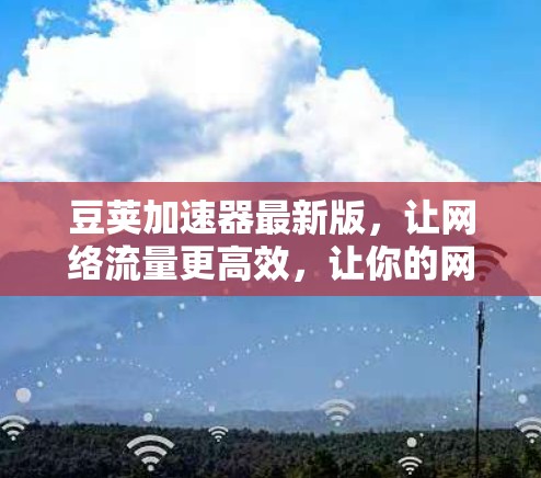 豆荚加速器最新版，让网络流量更高效，让你的网络体验更顺畅