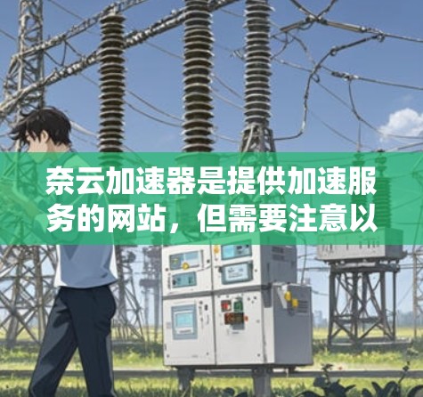 奈云加速器是提供加速服务的网站，但需要注意以下几点
