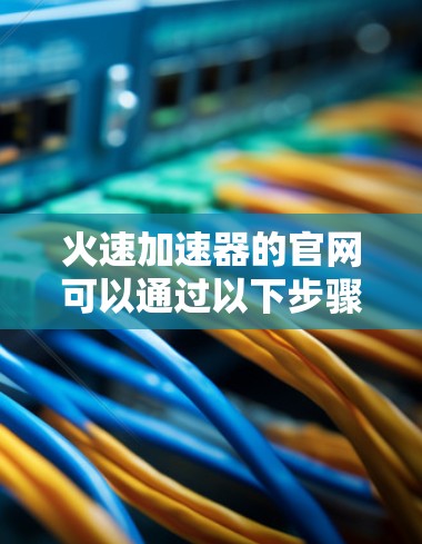 火速加速器的官网可以通过以下步骤访问