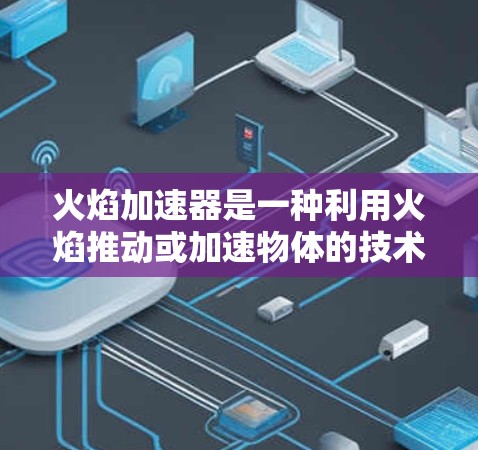 火焰加速器是一种利用火焰推动或加速物体的技术装置，主要通过火焰燃烧和反应物的加速来实现。以下是对火焰加速器的详细介绍