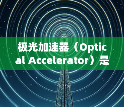极光加速器（Optical Accelerator）是一种利用光的特性来加速粒子加速器的技术，主要基于光速和光的特性进行加速。以下是对极光加速器最新版的详细介绍