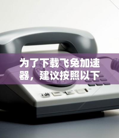为了下载飞兔加速器，建议按照以下步骤操作