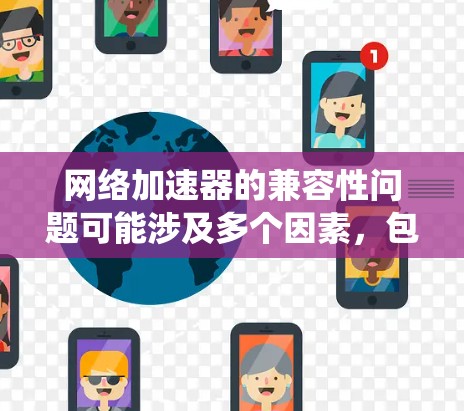 网络加速器的兼容性问题可能涉及多个因素，包括用户使用的浏览器和操作系统、加速器的版本、加速器依赖的第三方插件、网络环境、辅助工具、更新、环境设置以及使用场景。以下是一些逐步排查和解决的方法