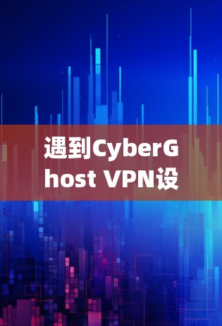 遇到CyberGhost VPN设置失败的问题，可以按照以下步骤进行解决