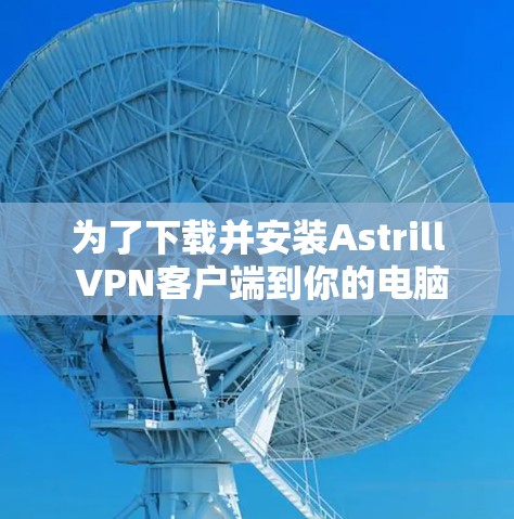 为了下载并安装Astrill VPN客户端到你的电脑上，以下是一份详细的步骤指南