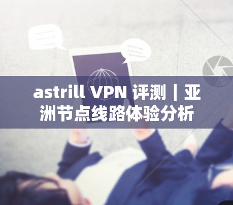 astrill VPN 评测｜亚洲节点线路体验分析