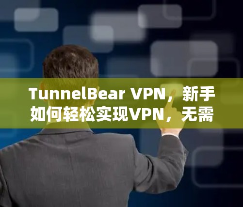 TunnelBear VPN，新手如何轻松实现VPN，无需技术背景