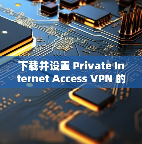 下载并设置 Private Internet Access VPN 的步骤如下