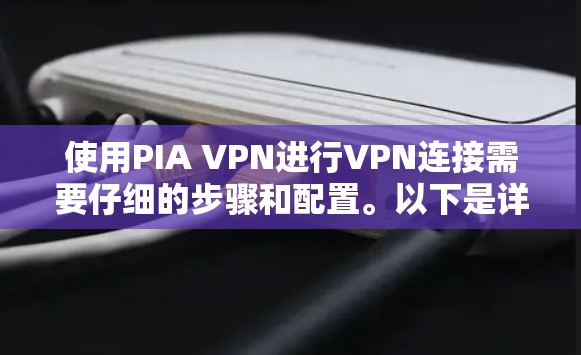 使用PIA VPN进行VPN连接需要仔细的步骤和配置。以下是详细的指南，帮助你顺利进行