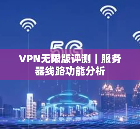 VPN无限版评测｜服务器线路功能分析