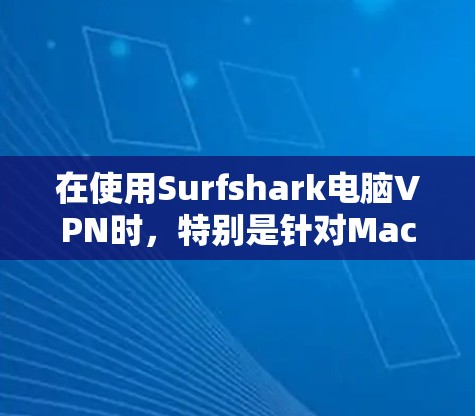 在使用Surfshark电脑VPN时，特别是针对Mac用户，以下是详细的步骤指南