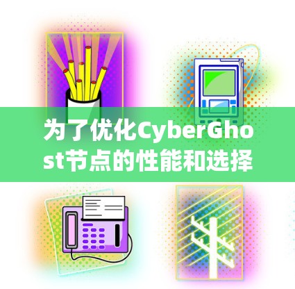 为了优化CyberGhost节点的性能和选择合适的网络环境，可以按照以下步骤进行