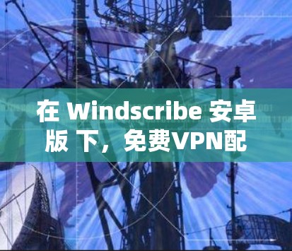 在 Windscribe 安卓版 下，免费VPN配置可以帮助您实现更便捷的VPN体验。以下是一个详细的教程，涵盖基本配置、高级配置以及用户管理等内容