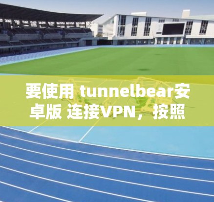 要使用 tunnelbear安卓版 连接VPN，按照以下步骤操作