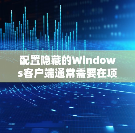 配置隐藏的Windows客户端通常需要在项目配置文件中进行设置。以下是详细的步骤和设置方法