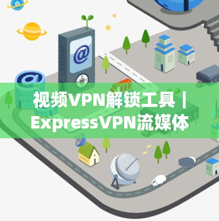 视频VPN解锁工具｜ExpressVPN流媒体服务器介绍