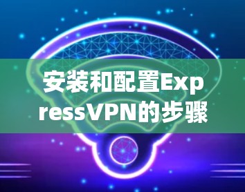 安装和配置ExpressVPN的步骤如下