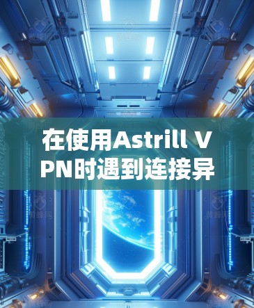 在使用Astrill VPN时遇到连接异常的问题，可以按照以下步骤进行调整和解决