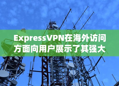 ExpressVPN在海外访问方面向用户展示了其强大的功能体验和高效的设计。以下是对这一功能体验的评测总结