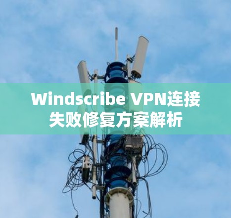 Windscribe VPN连接失败修复方案解析