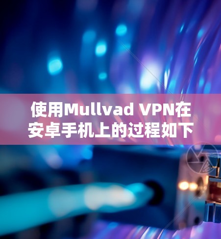 使用Mullvad VPN在安卓手机上的过程如下