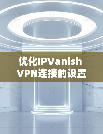 优化IPVanish VPN连接的设置技巧可以显著提升VPN的连接速度和用户体验。以下是一些实用的优化方法