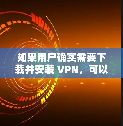 如果用户确实需要下载并安装 VPN，可以按照以下步骤操作