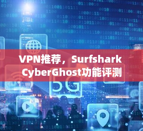 VPN推荐，Surfshark CyberGhost功能评测