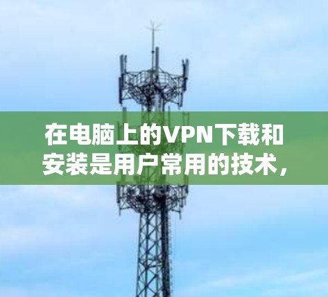 在电脑上的VPN下载和安装是用户常用的技术，以下是一些推荐的软件列表，涵盖Windows和Mac系统