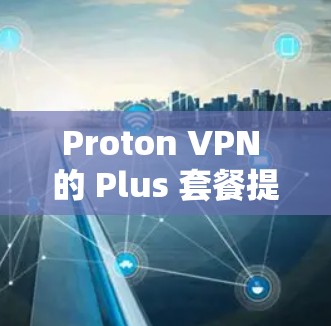 Proton VPN 的 Plus 套餐提供了全面的加密、多语言、翻译、端口过滤、网络防御、隐私和反垃圾邮件等功能，适合需要高安全性和多平台访问的用户。以下是详细的总结和建议