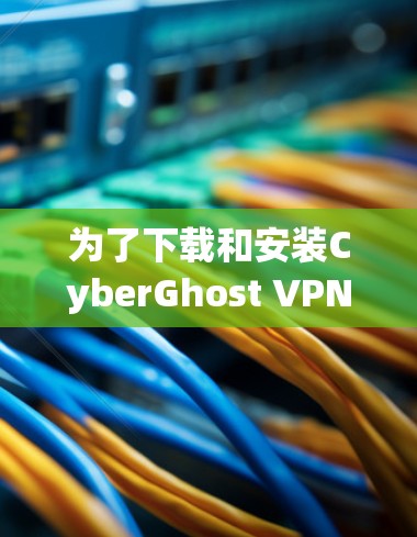为了下载和安装CyberGhost VPN，按照以下步骤进行