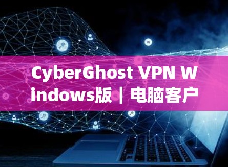 CyberGhost VPN Windows版｜电脑客户端指南