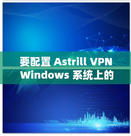 要配置 Astrill VPN Windows 系统上的网络连接，您可以按照以下步骤进行操作