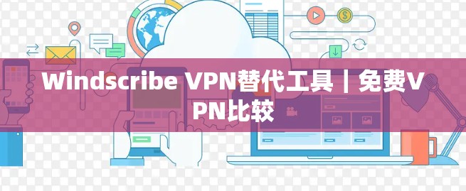 Windscribe VPN替代工具｜免费VPN比较