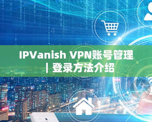 IPVanish VPN账号管理｜登录方法介绍