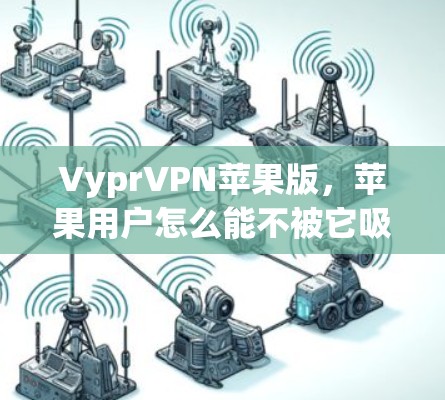 VyprVPN苹果版，苹果用户怎么能不被它吸引？