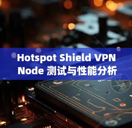 Hotspot Shield VPN Node 测试与性能分析