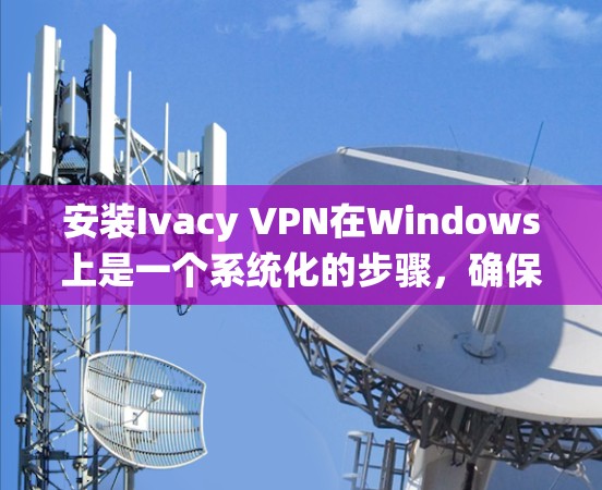 安装Ivacy VPN在Windows上是一个系统化的步骤，确保软件安全可靠运行。以下是详细的安装步骤