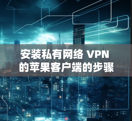 安装私有网络 VPN 的苹果客户端的步骤如下