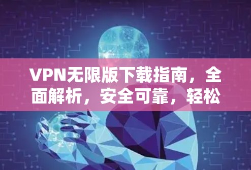 VPN无限版下载指南，全面解析，安全可靠，轻松享受网络乐趣
