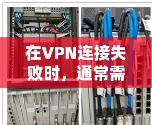 在VPN连接失败时，通常需要采取以下步骤来排查和解决潜在的问题
