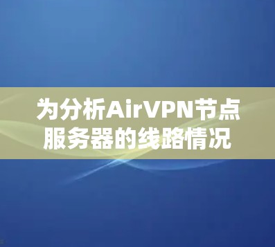 为分析Air<strong>VPN节点</strong>服务器的线路情况，以下是详细的步骤和分析