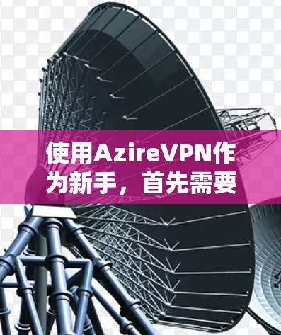 使用AzireVPN作为新手，首先需要确认设备和网络连接是否正常，然后按照以下步骤逐步操作