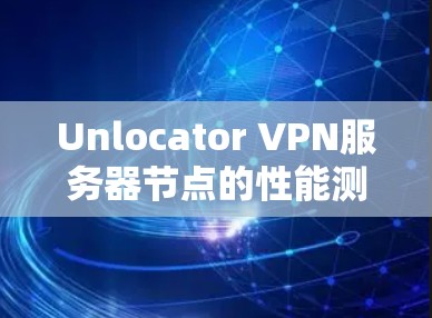 Unlocator VPN服务器节点的性能测试与优势分析