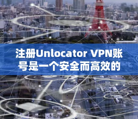 注册Unlocator VPN账号是一个安全而高效的VPN服务，适合个人用户使用。以下是详细的步骤指南