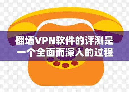翻墙VPN软件的评测是一个全面而深入的过程，旨在帮助用户在选择合适的软件时，了解其功能、优点和潜在的问题。以下是针对国外翻墙VPN软件的评测，分步骤整理如下