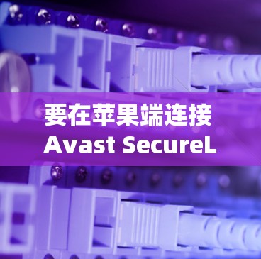 要在苹果端连接 Avast SecureLine VPN，您可以按照以下步骤操作